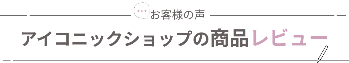 お客様の声｜アイコニックショップの商品レビュー